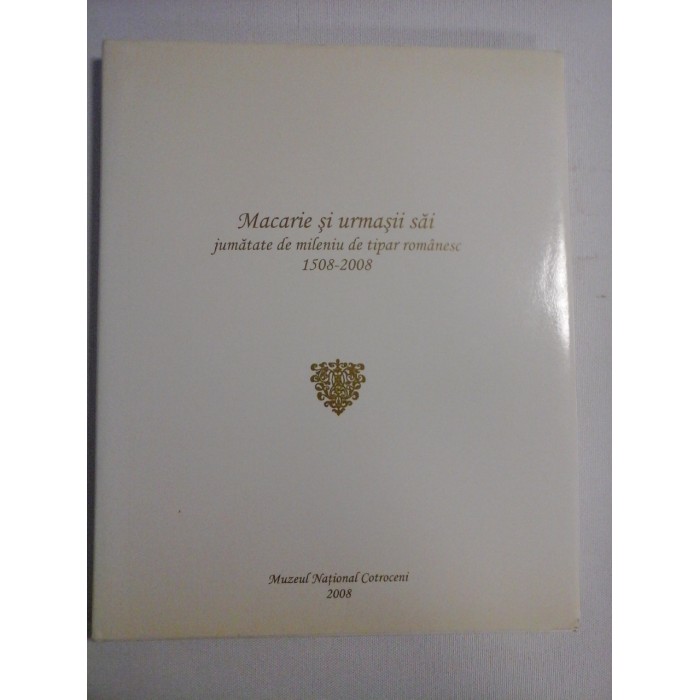 MACARIE SI URMASII SAI jumatate de mileniu de tipar romanesc 1508-2008 - Muzeul National Cotroceni, 2008 MACARIE SI URMASII SAI jumatate de mileniu de tipar romanesc 1508-2008 - Muzeul National Cotroceni, 2008